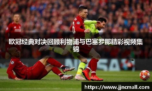 欧冠经典对决回顾利物浦与巴塞罗那精彩视频集锦