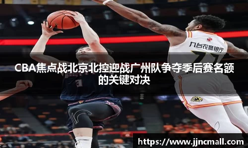CBA焦点战北京北控迎战广州队争夺季后赛名额的关键对决