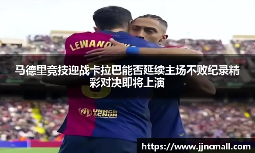 马德里竞技迎战卡拉巴能否延续主场不败纪录精彩对决即将上演
