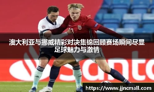 澳大利亚与挪威精彩对决集锦回顾赛场瞬间尽显足球魅力与激情