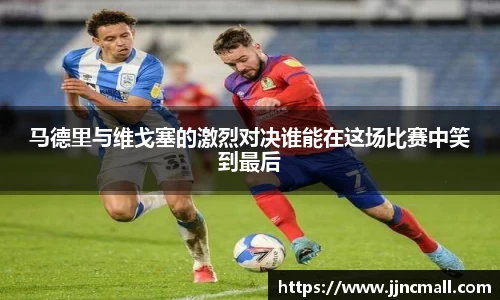 马德里与维戈塞的激烈对决谁能在这场比赛中笑到最后