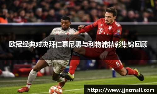 欧冠经典对决拜仁慕尼黑与利物浦精彩集锦回顾