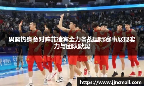 男篮热身赛对阵菲律宾全力备战国际赛事展现实力与团队默契