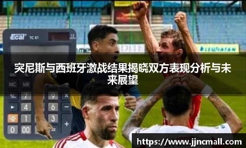 突尼斯与西班牙激战结果揭晓双方表现分析与未来展望