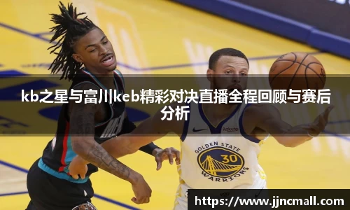 kb之星与富川keb精彩对决直播全程回顾与赛后分析