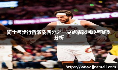 骑士与步行者激战四分之一决赛精彩回顾与赛季分析