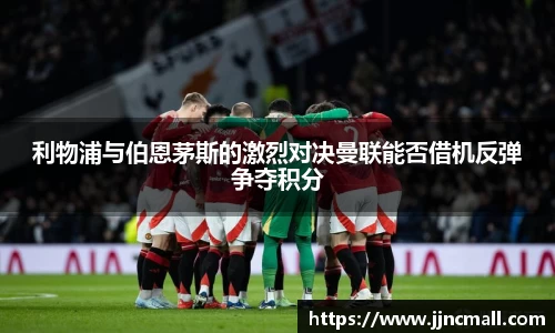 利物浦与伯恩茅斯的激烈对决曼联能否借机反弹争夺积分