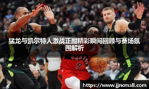 猛龙与凯尔特人激战正酣精彩瞬间回顾与赛场氛围解析