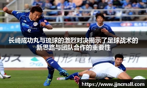 长崎成功丸与琉球的激烈对决揭示了足球战术的新思路与团队合作的重要性