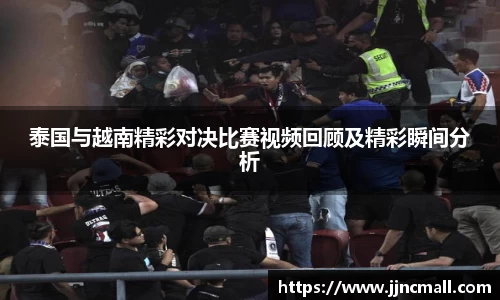 泰国与越南精彩对决比赛视频回顾及精彩瞬间分析