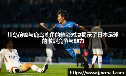 川岛前锋与鹿岛鹿角的精彩对决揭示了日本足球的激烈竞争与魅力