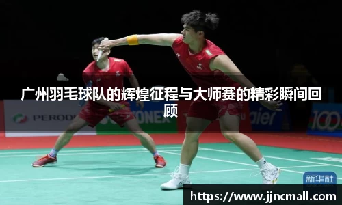 广州羽毛球队的辉煌征程与大师赛的精彩瞬间回顾