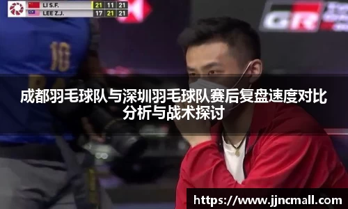 成都羽毛球队与深圳羽毛球队赛后复盘速度对比分析与战术探讨